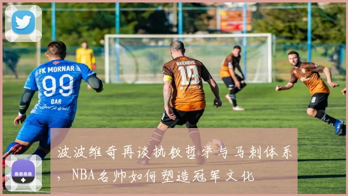 波波维奇再谈执教哲学与马刺体系，NBA名帅如何塑造冠军文化