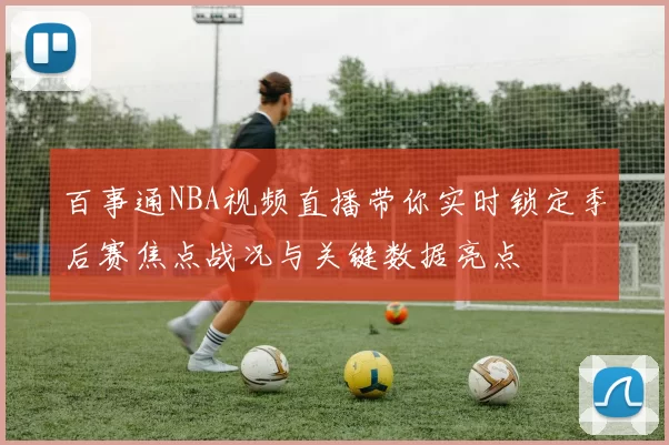 百事通NBA视频直播带你实时锁定季后赛焦点战况与关键数据亮点