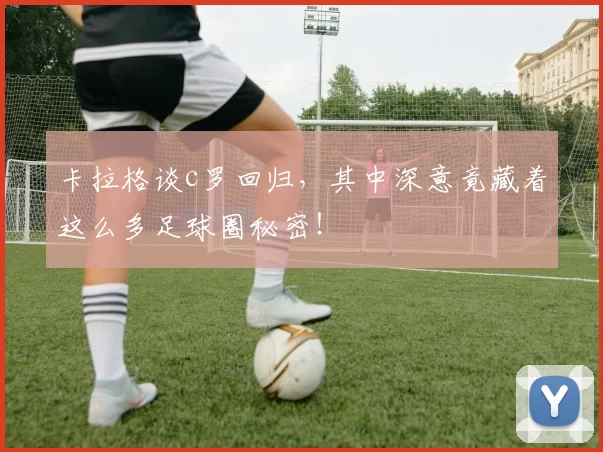 卡拉格谈c罗回归，其中深意竟藏着这么多足球圈秘密！