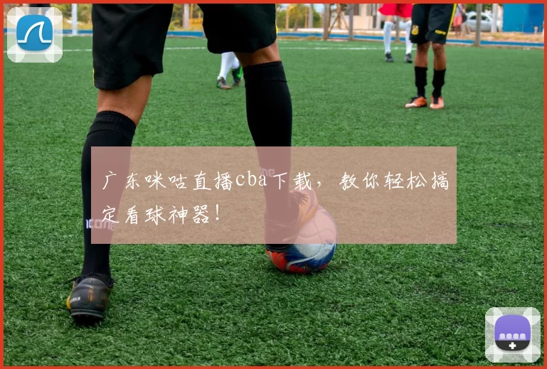 广东咪咕直播cba下载,教你轻松搞定看球神器!