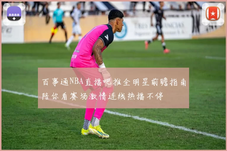 百事通NBA直播吧推全明星前瞻指南陪你看赛场激情连线热播不停