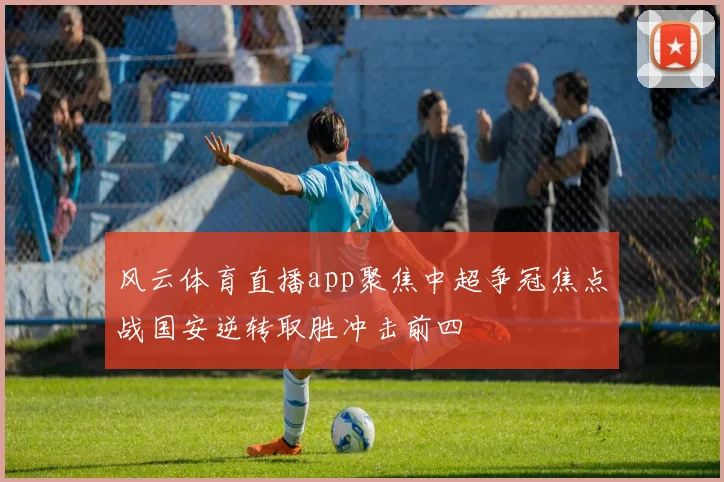 风云体育直播app聚焦中超争冠焦点战国安逆转取胜冲击前四