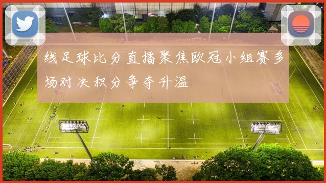 线足球比分直播聚焦欧冠小组赛多场对决积分争夺升温
