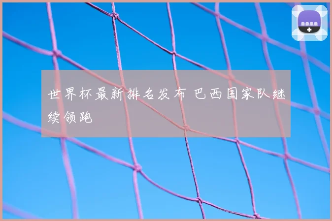 世界杯最新排名发布 巴西国家队继续领跑