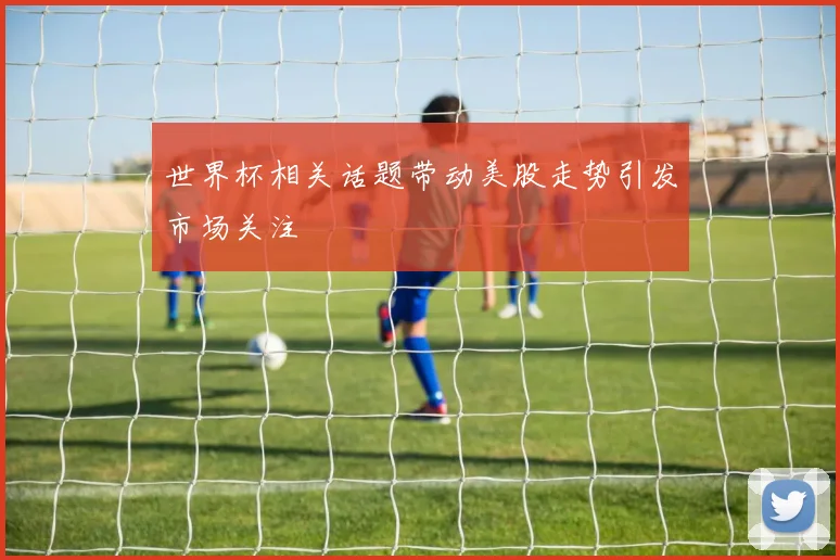 世界杯相关话题带动美股走势引发市场关注