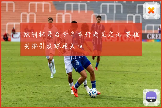 欧洲杯是否今年举行尚无定论 赛程安排引发球迷关注