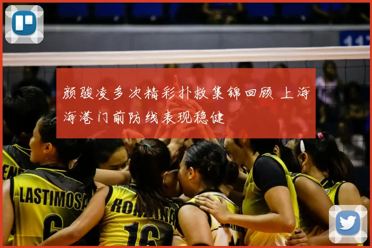 颜骏凌多次精彩扑救集锦回顾 上海海港门前防线表现稳健