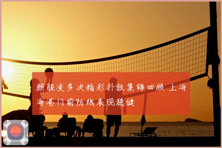 颜骏凌多次精彩扑救集锦回顾 上海海港门前防线表现稳健