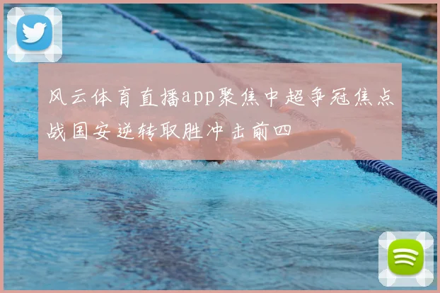 风云体育直播app聚焦中超争冠焦点战国安逆转取胜冲击前四