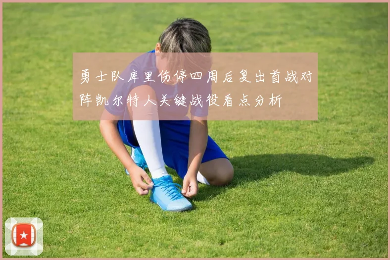 勇士队库里伤停四周后复出首战对阵凯尔特人关键战役看点分析
