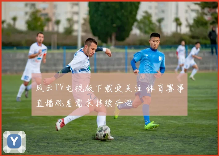风云TV电视版下载受关注 体育赛事直播观看需求持续升温