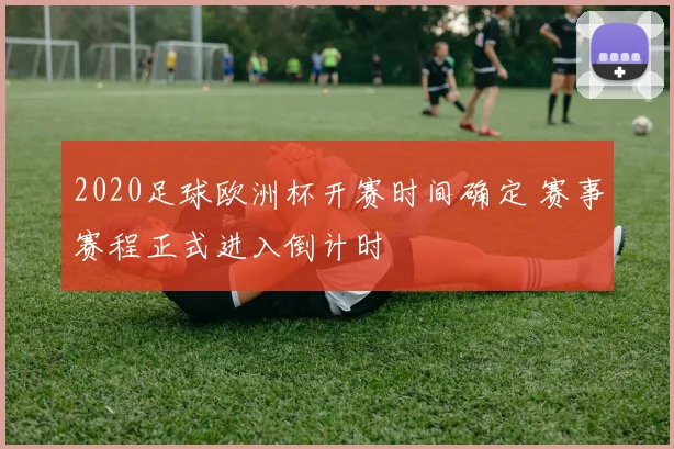 2020足球欧洲杯开赛时间确定 赛事赛程正式进入倒计时