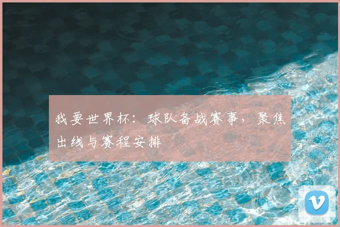 我要世界杯：球队备战赛事，聚焦出线与赛程安排