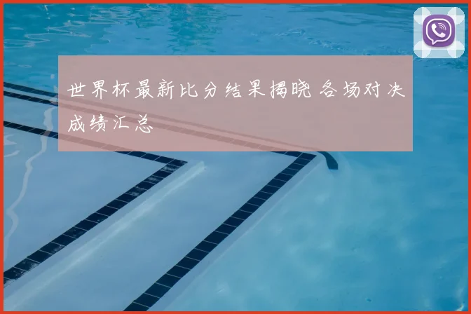 世界杯最新比分结果揭晓 各场对决成绩汇总